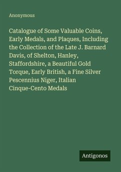 Catalogue of Some Valuable Coins, Early Medals, and Plaques, Including the Collection of the Late J. Barnard Davis, of Shelton, Hanley, Staffordshire, a Beautiful Gold Torque, Early British, a Fine Silver Pescennius Niger, Italian Cinque-Cento Medals - Anonymous