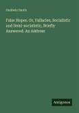False Hopes. Or, Fallacies, Socialistic and Semi-socialistic, Briefly Answered. An Address