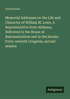 Cover Memorial Addresses on the Life and Character of William M. Lowe, A Representative from Alabama, Delivered in the House of Representatives and in the Senate, Forty-seventh Congress, second session