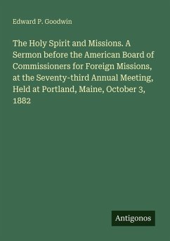 The Holy Spirit and Missions. A Sermon before the American Board of Commissioners for Foreign Missions, at the Seventy-third Annual Meeting, Held at Portland, Maine, October 3, 1882 - Goodwin, Edward P.