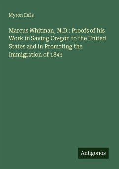 Marcus Whitman, M.D.: Proofs of his Work in Saving Oregon to the United States and in Promoting the Immigration of 1843 - Eells, Myron