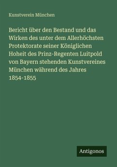 Bericht über den Bestand und das Wirken des unter dem Allerhöchsten Protektorate seiner Königlichen Hoheit des Prinz-Regenten Luitpold von Bayern stehenden Kunstvereines München während des Jahres 1854-1855 - München, Kunstverein
