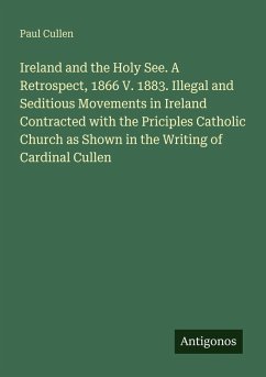 Cover Ireland and the Holy See. A Retrospect, 1866 V. 1883. Illegal and Seditious Movements in Ireland Contracted with the Priciples Catholic Church as Shown in the Writing of Cardinal Cullen