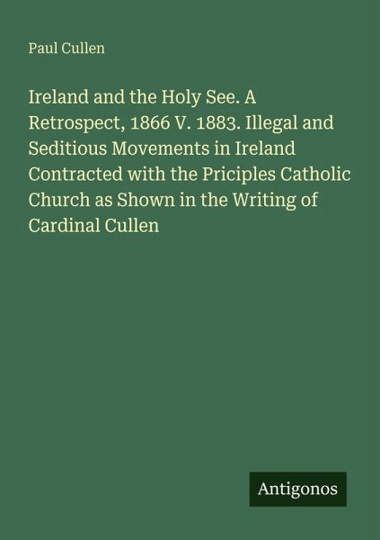 Ireland and the Holy See. A Retrospect, 1866 V. 1883. Illegal and Seditious Movements in Ireland Contracted with the Priciples Catholic Church as Shown in the Writing of Cardinal Cullen