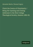 Christ the Centre of Christianity / Being the Opening and Closing Addresses to the New College Theological Society, Session 1882-83