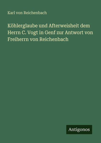 Köhlerglaube und Afterweisheit dem Herrn C. Vogt in Genf zur Antwort von Freiherrn von Reichenbach Köhlerglaube und Afterweisheit dem Herrn C. Vogt in Genf zur Antwort von Freiherrn von Reichenbach
