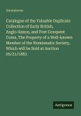 Catalogue of the Valuable Duplicate Collection of Early British, Anglo-Saxon, and Post Conquest Coins, The Property of a Well-known Member of the Numismatic Society, Which will be Sold at Auction 05/21/1883