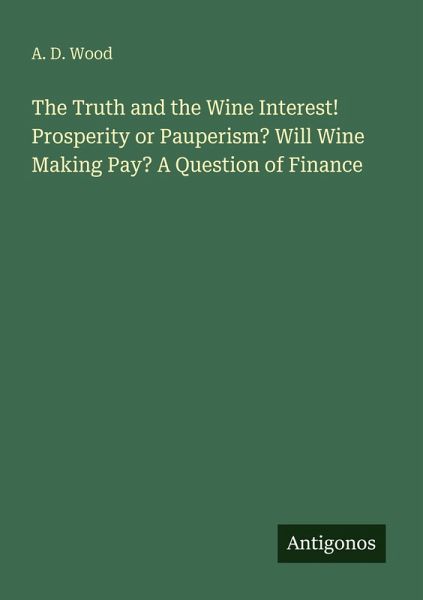 The Truth and the Wine Interest! Prosperity or Pauperism? Will Wine Making Pay? A Question of Finance The Truth and the Wine Interest! Prosperity or Pauperism? Will Wine Making Pay? A Question of Finance
