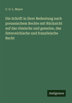 Die Schrift in ihrer Bedeutung nach preussischem Rechte mit Rücksicht auf das römische und gemeine, das österreichische und französische Recht - Meyer, C. G. L. Die Schrift in ihrer Bedeutung nach preussischem Rechte mit Rücksicht auf das römische und gemeine, das österreichische und französische Recht - Meyer, C. G. L.