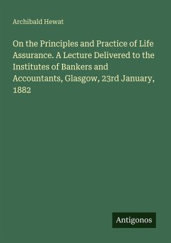 On the Principles and Practice of Life Assurance. A Lecture Delivered to the Institutes of Bankers and Accountants, Glasgow, 23rd January, 1882 - Hewat, Archibald