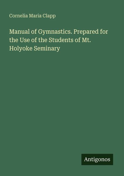 Manual of Gymnastics. Prepared for the Use of the Students of Mt. Holyoke Seminary Manual of Gymnastics. Prepared for the Use of the Students of Mt. Holyoke Seminary