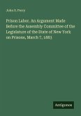 Prison Labor. An Argument Made Before the Assembly Committee of the Legislature of the State of New York on Prisons, March 7, 1883