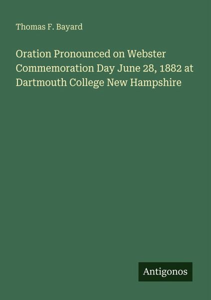 Oration Pronounced on Webster Commemoration Day June 28, 1882 at Dartmouth College New Hampshire Oration Pronounced on Webster Commemoration Day June 28, 1882 at Dartmouth College New Hampshire