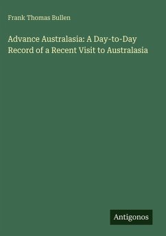 Advance Australasia: A Day-to-Day Record of a Recent Visit to Australasia - Bullen, Frank Thomas