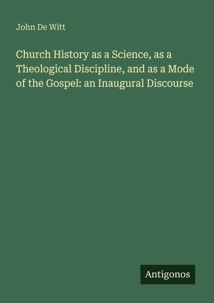 Church History as a Science, as a Theological Discipline, and as a Mode of the Gospel: an Inaugural Discourse Church History as a Science, as a Theological Discipline, and as a Mode of the Gospel: an Inaugural Discourse