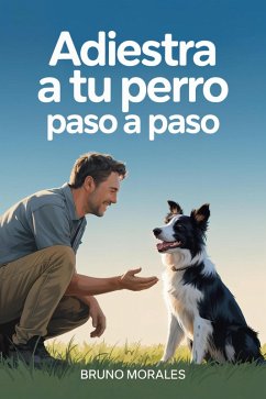 Cover Adiestra a Tu Perro Paso a Paso: El Método Positivo para Educar, Comprender y Crear un Vínculo Inquebrantable (eBook, ePUB)