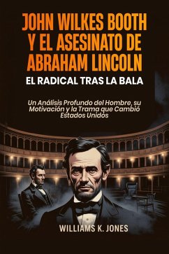 Cover John Wilkes Booth y el Asesinato de Abraham Lincoln: El Radical Tras la Bala Un Análisis Profundo del Hombre, su Motivación y la Trama que Cambió Estados Unidos (eBook, ePUB)
