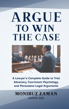 Argue to Win the Case: A Lawyer's Complete Guide to Trial Advocacy, Courtroom Psychology, and Persuasive Legal Arguments (eBook, ePUB) - Zaman, Moniruz