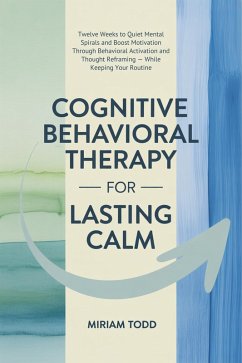 Cover Cognitive Behavioral Therapy for Lasting Calm: Twelve Weeks to Quiet Mental Spirals and Boost Motivation Through Behavioral Activation and Thought Reframing - While Keeping Your Routine (eBook, ePUB)