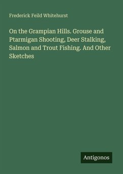 On the Grampian Hills. Grouse and Ptarmigan Shooting, Deer Stalking, Salmon and Trout Fishing. And Other Sketches - Whitehurst, Frederick Feild