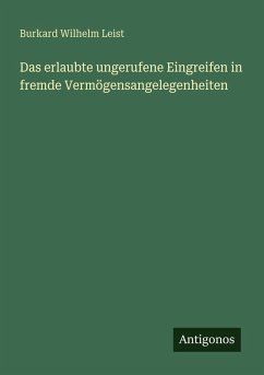 Das erlaubte ungerufene Eingreifen in fremde Vermögensangelegenheiten - Leist, Burkard Wilhelm Das erlaubte ungerufene Eingreifen in fremde Vermögensangelegenheiten - Leist, Burkard Wilhelm