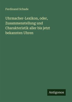 Uhrmacher-Lexikon, oder, Zusammenstellung und Charakteristik aller bis jetzt bekannten Uhren - Schade, Ferdinand
