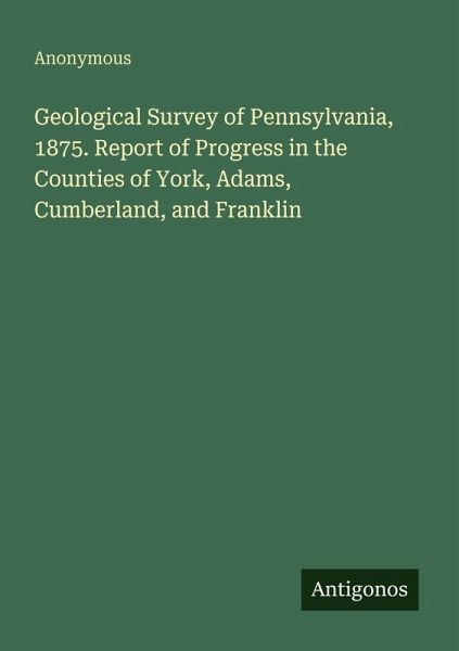Geological Survey of Pennsylvania, 1875. Report of Progress in the Counties of York, Adams, Cumberland, and Franklin Geological Survey of Pennsylvania, 1875. Report of Progress in the Counties of York, Adams, Cumberland, and Franklin