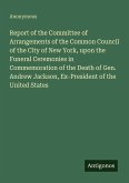 Report of the Committee of Arrangements of the Common Council of the City of New York, upon the Funeral Ceremonies in Commemoration of the Death of Gen. Andrew Jackson, Ex-President of the United States Report of the Committee of Arrangements of the Common Council of the City of New York, upon the Funeral Ceremonies in Commemoration of the Death of Gen. Andrew Jackson, Ex-President of the United States