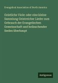 Geistliche Viole: oder eine kleine Sammlung Geistreicher Lieder zum Gebrauch der Evangelischen Gemeinschaft und heilsuchender Seelen überhaupt Geistliche Viole: oder eine kleine Sammlung Geistreicher Lieder zum Gebrauch der Evangelischen Gemeinschaft und heilsuchender Seelen überhaupt