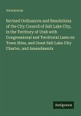 Revised Ordinances and Resolutions of the City Council of Salt Lake City, in the Territory of Utah with Congressional and Territorial Laws on Town Sites, and Great Salt Lake City Charter, and Amendments