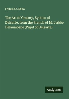 The Art of Oratory, System of Delsarte, from the French of M. L'abbe Delaumosne (Pupil of Delsarte) - Shaw, Frances A.