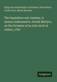 The Inquisition and Judaism. A sermon Addressed to Jewish Martyrs, on the Occasion of an Auto da fe at Lisbon, 1705 - Annunciação Justiniano, Diogo Da; Nieto, David; Vero, Carlos; Mocatta, Moses