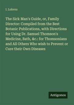 Cover The Sick Man's Guide, or, Family Director: Compiled from the Best Botanic Publications, with Directions for Using Dr. Samuel Thomson's Medicine, Bath, &c.: for Thomsonians and All Others Who wish to Prevent or Cure their Own Diseases
