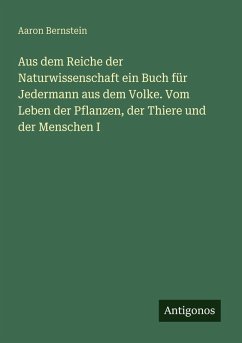 Aus dem Reiche der Naturwissenschaft ein Buch für Jedermann aus dem Volke. Vom Leben der Pflanzen, der Thiere und der Menschen I - Bernstein, Aaron