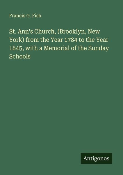 St. Ann's Church, (Brooklyn, New York) from the Year 1784 to the Year 1845, with a Memorial of the Sunday Schools St. Ann's Church, (Brooklyn, New York) from the Year 1784 to the Year 1845, with a Memorial of the Sunday Schools