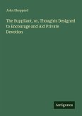 The Suppliant, or, Thoughts Designed to Encourage and Aid Private Devotion The Suppliant, or, Thoughts Designed to Encourage and Aid Private Devotion