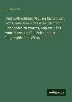 Nafshoth adikim: Sechzig Epitaphien von Grabsteinen des israelitischen Friedhofes zu Worms, regressiv bis zum Jahre 905 übl. Zeitr., nebst biographischen Skizzen - Lewysohn, L.