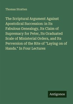 Cover The Scriptural Argument Against Apostolical Succession: in Its Fabulous Genealogy, Its Claim of Supremacy for Peter, Its Graduated Scale of Ministerial Orders, and Its Perversion of the Rite of 