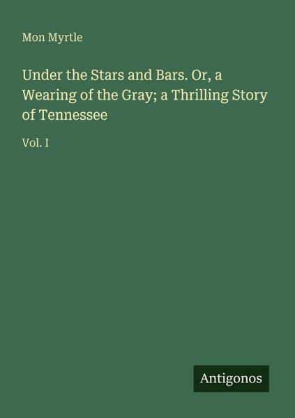 Under the Stars and Bars. Or, a Wearing of the Gray; a Thrilling Story of Tennessee Under the Stars and Bars. Or, a Wearing of the Gray; a Thrilling Story of Tennessee