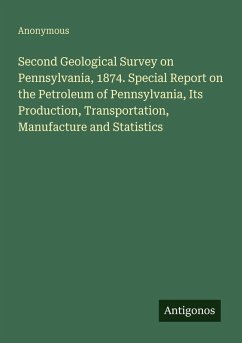 Second Geological Survey on Pennsylvania, 1874. Special Report on the Petroleum of Pennsylvania, Its Production, Transportation, Manufacture and Statistics - Anonymous