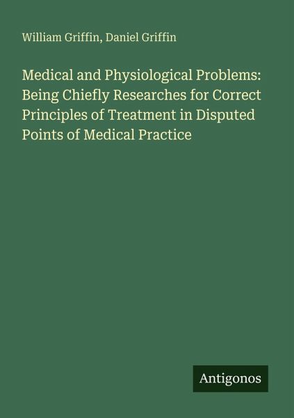 Medical and Physiological Problems: Being Chiefly Researches for Correct Principles of Treatment in Disputed Points of Medical Practice Medical and Physiological Problems: Being Chiefly Researches for Correct Principles of Treatment in Disputed Points of Medical Practice