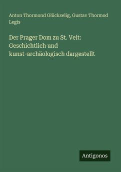 Der Prager Dom zu St. Veit: Geschichtlich und kunst-archäologisch dargestellt - Glückselig, Anton Thormond; Legis, Gustav Thormod Der Prager Dom zu St. Veit: Geschichtlich und kunst-archäologisch dargestellt - Glückselig, Anton Thormond; Legis, Gustav Thormod