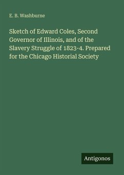 Cover Sketch of Edward Coles, Second Governor of Illinois, and of the Slavery Struggle of 1823-4. Prepared for the Chicago Historial Society