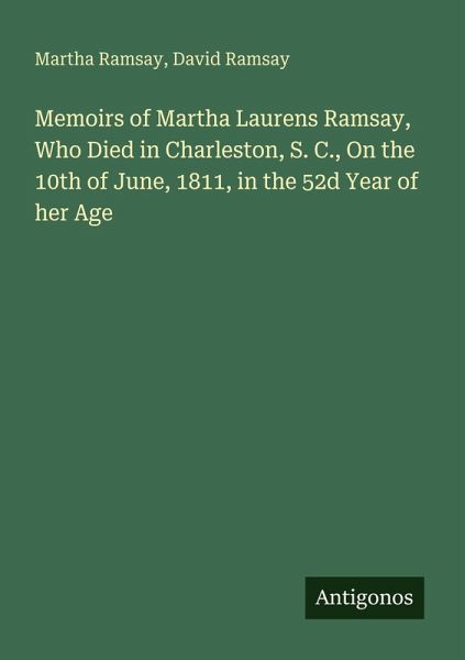Memoirs of Martha Laurens Ramsay, Who Died in Charleston, S. C., On the 10th of June, 1811, in the 52d Year of her Age Memoirs of Martha Laurens Ramsay, Who Died in Charleston, S. C., On the 10th of June, 1811, in the 52d Year of her Age