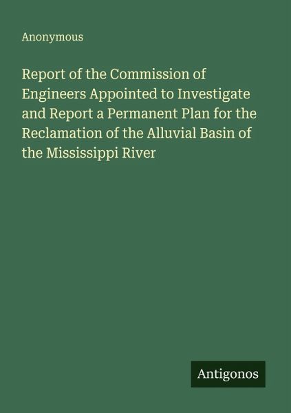 Report of the Commission of Engineers Appointed to Investigate and Report a Permanent Plan for the Reclamation of the Alluvial Basin of the Mississippi River Report of the Commission of Engineers Appointed to Investigate and Report a Permanent Plan for the Reclamation of the Alluvial Basin of the Mississippi River