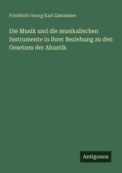Die Musik und die musikalischen Instrumente in ihrer Beziehung zu den Gesetzen der Akustik - Zamminer, Friedrich Georg Karl Die Musik und die musikalischen Instrumente in ihrer Beziehung zu den Gesetzen der Akustik - Zamminer, Friedrich Georg Karl