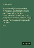 Physic and Physicians: a Medical Sketch Book, Exhibiting the Public and Private Life of the Most Celebrated Medical Men of Former Days; with Memoirs of Eminent Living London Physicians and Surgeons. In Two Parts