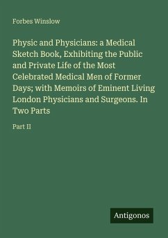 Cover Physic and Physicians: a Medical Sketch Book, Exhibiting the Public and Private Life of the Most Celebrated Medical Men of Former Days; with Memoirs of Eminent Living London Physicians and Surgeons. In Two Parts