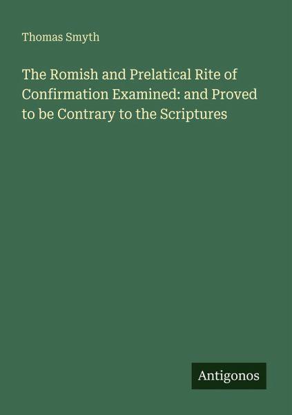 The Romish and Prelatical Rite of Confirmation Examined: and Proved to be Contrary to the Scriptures The Romish and Prelatical Rite of Confirmation Examined: and Proved to be Contrary to the Scriptures