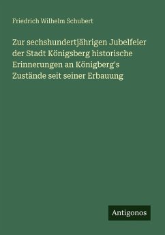 Zur sechshundertjährigen Jubelfeier der Stadt Königsberg historische Erinnerungen an Königberg's Zustände seit seiner Erbauung - Schubert, Friedrich Wilhelm Zur sechshundertjährigen Jubelfeier der Stadt Königsberg historische Erinnerungen an Königberg's Zustände seit seiner Erbauung - Schubert, Friedrich Wilhelm